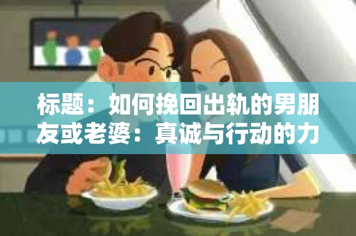标题：如何挽回出轨的男朋友或老婆：真诚与行动的力量