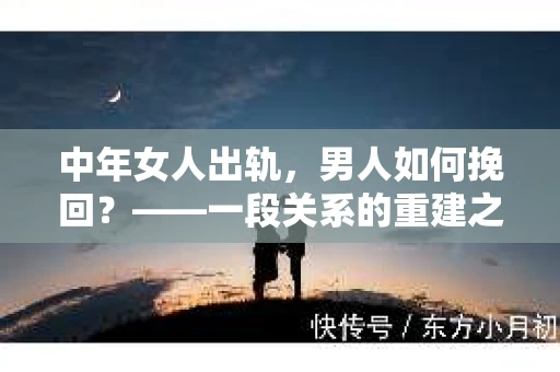 中年女人出轨，男人如何挽回？——一段关系的重建之路