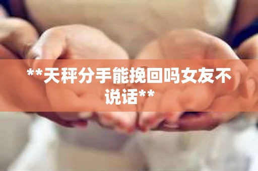 **天秤分手能挽回吗女友不说话**