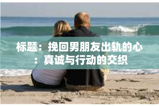 标题：挽回男朋友出轨的心：真诚与行动的交织