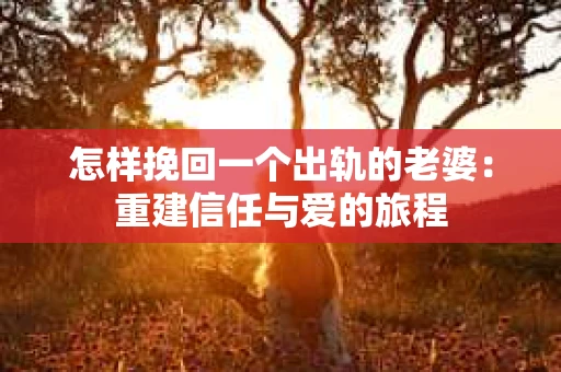 怎样挽回一个出轨的老婆：重建信任与爱的旅程