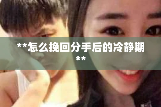 **怎么挽回分手后的冷静期**