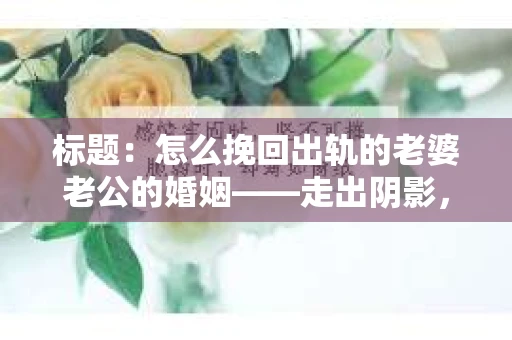 标题：怎么挽回出轨的老婆老公的婚姻——走出阴影，重建信任