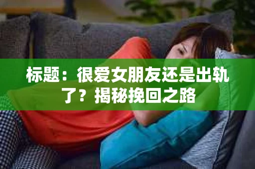 标题：很爱女朋友还是出轨了？揭秘挽回之路