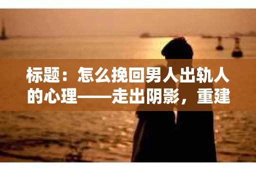标题：怎么挽回男人出轨人的心理——走出阴影，重建信任