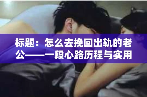 标题：怎么去挽回出轨的老公——一段心路历程与实用建议