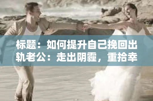 标题：如何提升自己挽回出轨老公：走出阴霾，重拾幸福