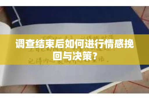调查结束后如何进行情感挽回与决策？