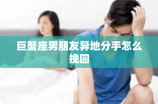 巨蟹座男朋友异地分手怎么挽回
