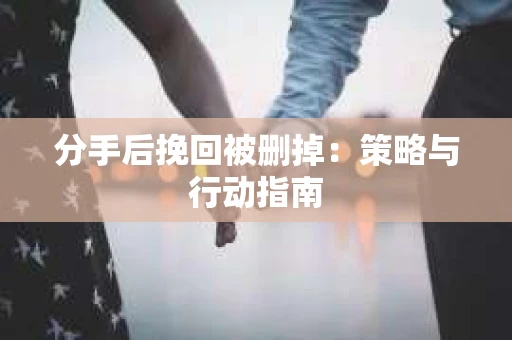 分手后挽回被删掉：策略与行动指南