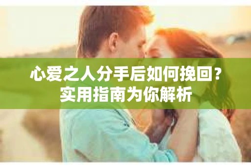 心爱之人分手后如何挽回？实用指南为你解析
