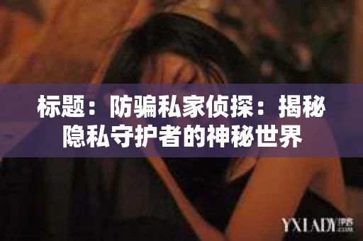 标题:防骗私家侦探:揭秘隐私守护者的神秘世界 标题:防骗私家侦探:揭秘隐私守护者的神秘世界