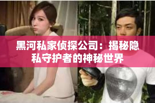 黑河私家侦探公司：揭秘隐私守护者的神秘世界