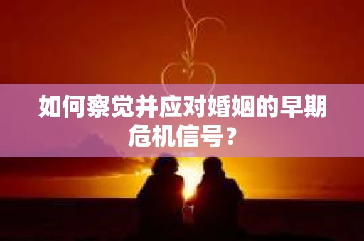 如何察觉并应对婚姻的早期危机信号？