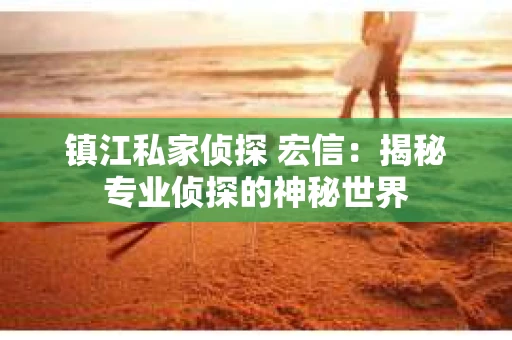 镇江私家侦探 宏信：揭秘专业侦探的神秘世界