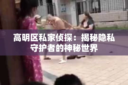高明区私家侦探：揭秘隐私守护者的神秘世界