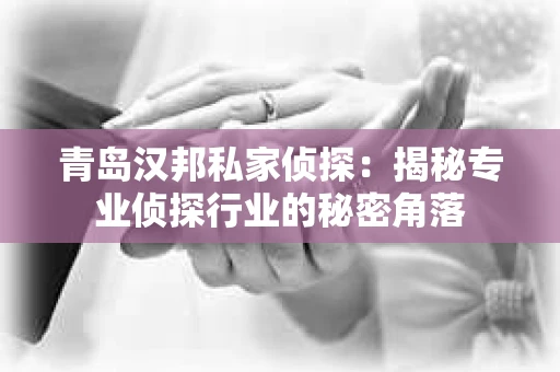 青岛汉邦私家侦探：揭秘专业侦探行业的秘密角落