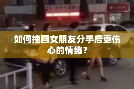 如何挽回女朋友分手后更伤心的情绪？