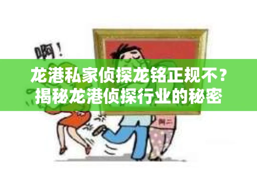 龙港私家侦探龙铭正规不？揭秘龙港侦探行业的秘密