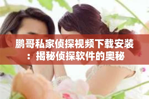 鹏哥私家侦探视频下载安装：揭秘侦探软件的奥秘