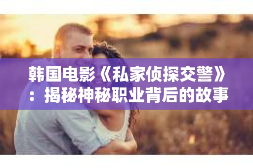 韩国电影《私家侦探交警》：揭秘神秘职业背后的故事