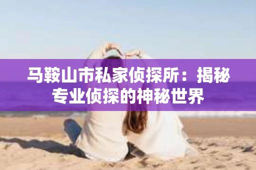 马鞍山市私家侦探所：揭秘专业侦探的神秘世界