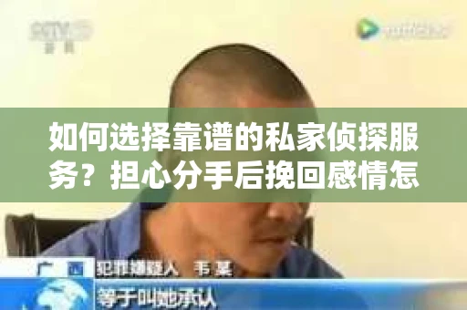 如何选择靠谱的私家侦探服务？担心分手后挽回感情怎么办？