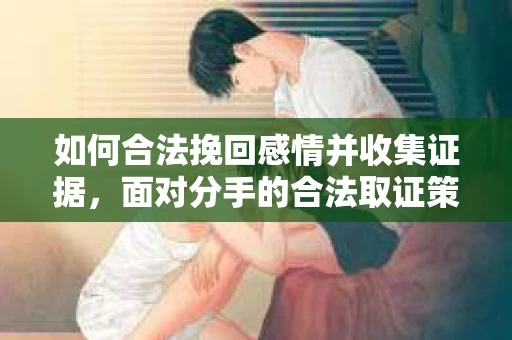 如何合法挽回感情并收集证据，面对分手的合法取证策略