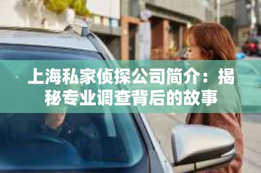 上海私家侦探公司简介：揭秘专业调查背后的故事