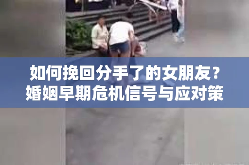 如何挽回分手了的女朋友?婚姻早期危机信号与应对策略 如何挽回分手了的女朋友?婚姻早期危机信号与应对策略