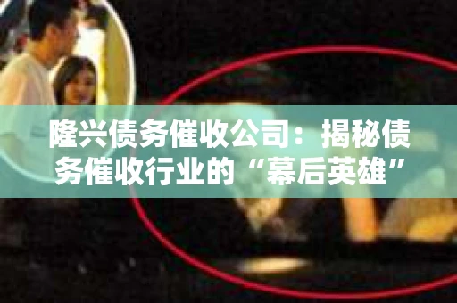 隆兴债务催收公司：揭秘债务催收行业的“幕后英雄”