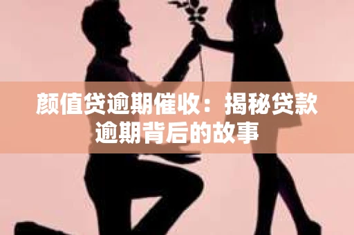 颜值贷逾期催收：揭秘贷款逾期背后的故事