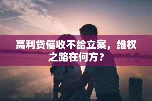 高利贷催收不给立案，维权之路在何方？