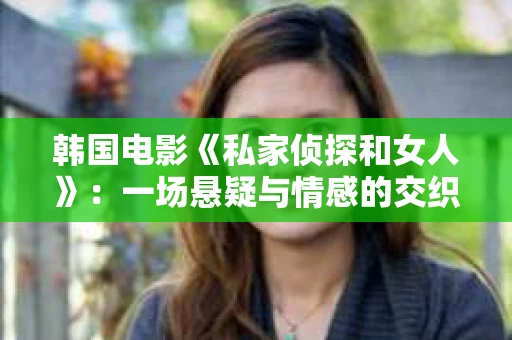 韩国电影《私家侦探和女人》：一场悬疑与情感的交织之旅