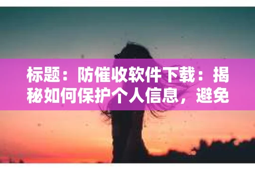标题：防催收软件下载：揭秘如何保护个人信息，避免骚扰电话