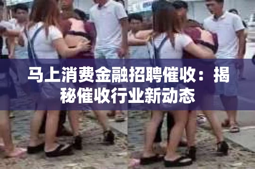 马上消费金融招聘催收：揭秘催收行业新动态
