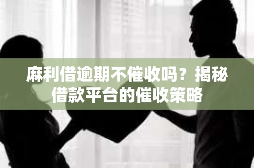 麻利借逾期不催收吗？揭秘借款平台的催收策略