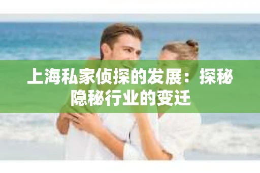 上海私家侦探的发展：探秘隐秘行业的变迁