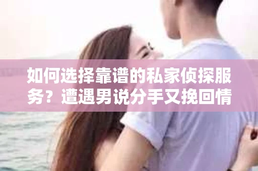如何选择靠谱的私家侦探服务？遭遇男说分手又挽回情况怎么办？