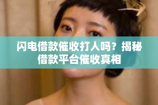 闪电借款催收打人吗？揭秘借款平台催收真相