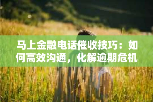 马上金融电话催收技巧：如何高效沟通，化解逾期危机
