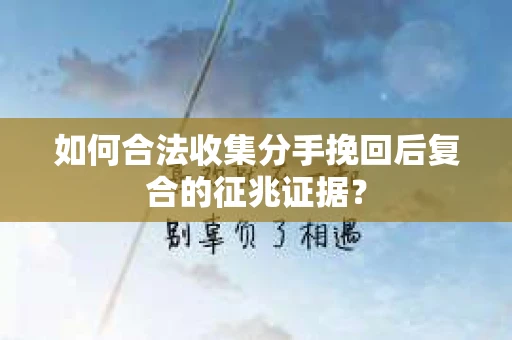 如何合法收集分手挽回后复合的征兆证据？