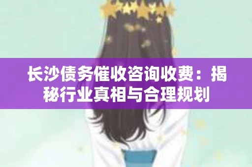 长沙债务催收咨询收费：揭秘行业真相与合理规划