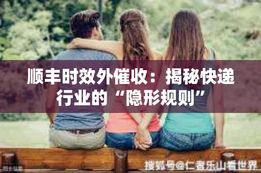 顺丰时效外催收：揭秘快递行业的“隐形规则”