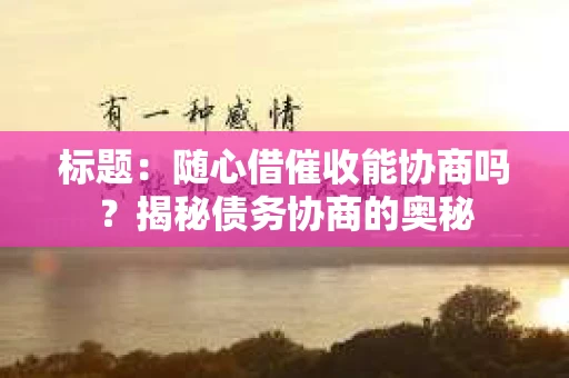 标题：随心借催收能协商吗？揭秘债务协商的奥秘