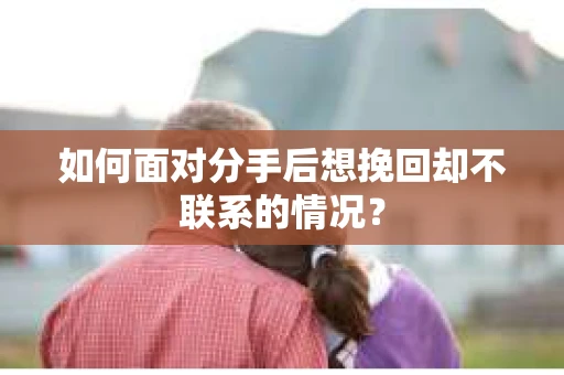 如何面对分手后想挽回却不联系的情况？