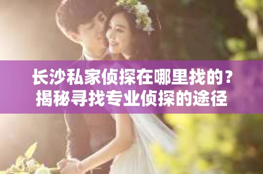 长沙私家侦探在哪里找的？揭秘寻找专业侦探的途径