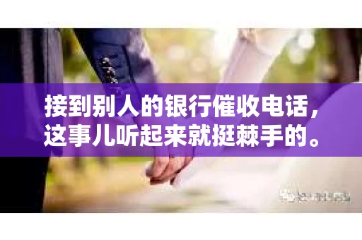 接到别人的银行催收电话，这事儿听起来就挺棘手的。我最近就遇到了这样的事情，所以想和大家聊聊这个话题。首先，你得明白，银行催收电话并不是什么新鲜事儿，但面对这样的电话，我们该如何应对呢？下面，我就从自己的经历出发，和大家分享一下我的看法。