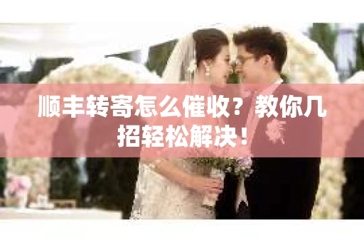 顺丰转寄怎么催收？教你几招轻松解决！