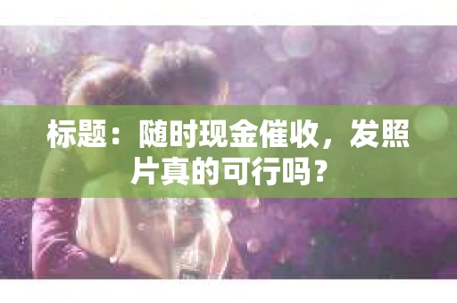 标题：随时现金催收，发照片真的可行吗？